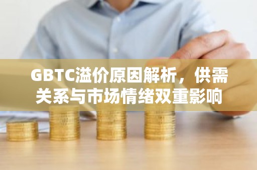 GBTC溢价原因解析，供需关系与市场情绪双重影响