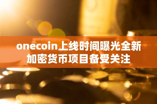 onecoin上线时间曝光全新加密货币项目备受关注