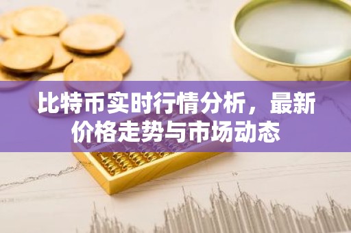 比特币实时行情分析，最新价格走势与市场动态