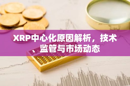 XRP中心化原因解析，技术、监管与市场动态