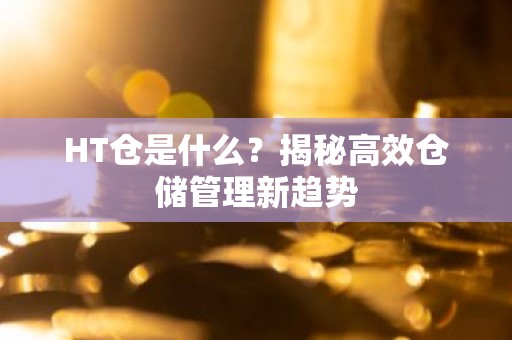 HT仓是什么？揭秘高效仓储管理新趋势
