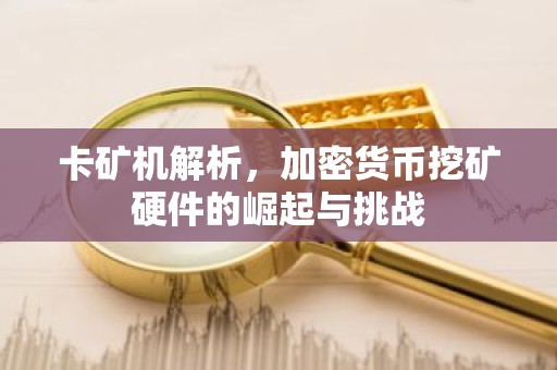 卡矿机解析，加密货币挖矿硬件的崛起与挑战