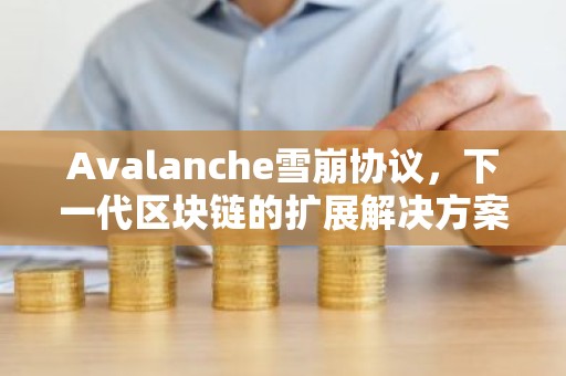 Avalanche雪崩协议，下一代区块链的扩展解决方案详解