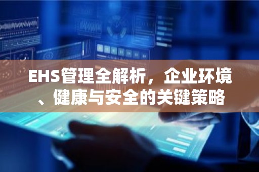 EHS管理全解析，企业环境、健康与安全的关键策略