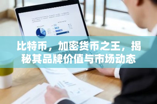 比特币，加密货币之王，揭秘其品牌价值与市场动态