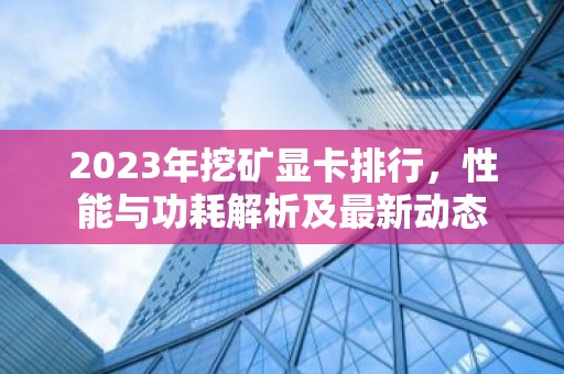 2023年挖矿显卡排行，性能与功耗解析及最新动态