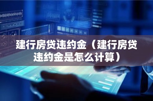 建行房贷违约金（建行房贷违约金是怎么计算）