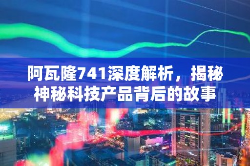 阿瓦隆741深度解析，揭秘神秘科技产品背后的故事