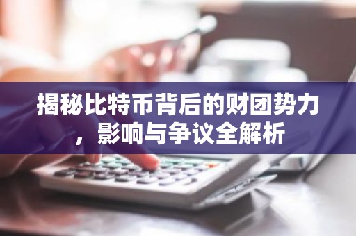 揭秘比特币背后的财团势力，影响与争议全解析