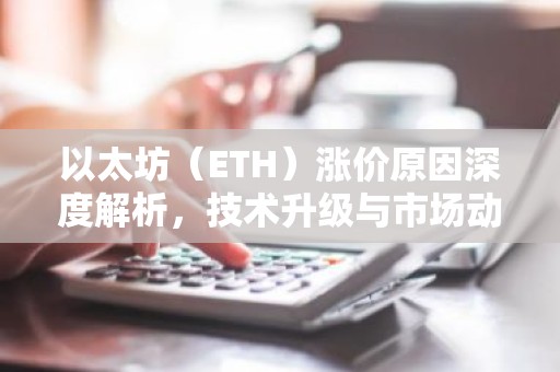以太坊（ETH）涨价原因深度解析，技术升级与市场动态