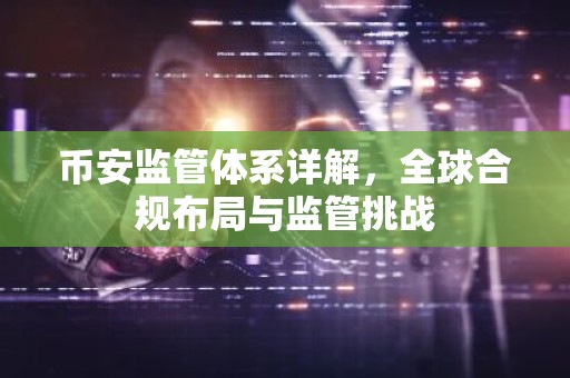 币安监管体系详解，全球合规布局与监管挑战