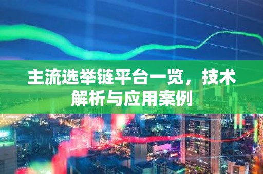 主流选举链平台一览，技术解析与应用案例