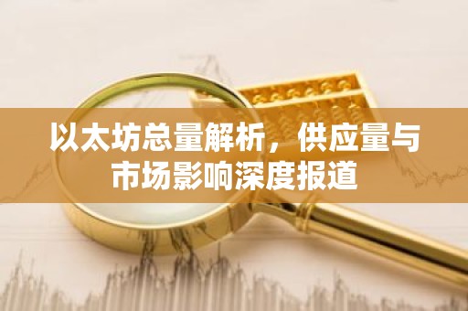 以太坊总量解析，供应量与市场影响深度报道