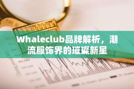 Whaleclub品牌解析，潮流服饰界的璀璨新星