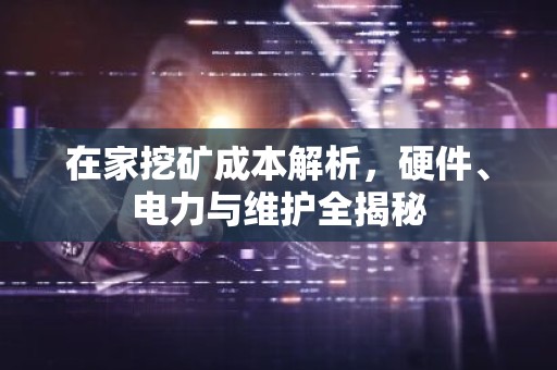 在家挖矿成本解析，硬件、电力与维护全揭秘