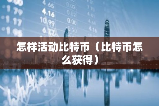 怎样活动比特币（比特币怎么获得）