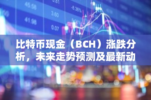 比特币现金（BCH）涨跌分析，未来走势预测及最新动态