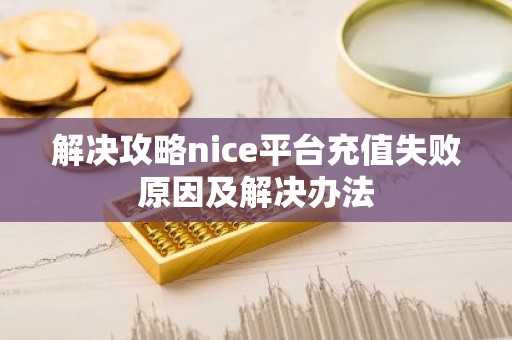 解决攻略nice平台充值失败原因及解决办法