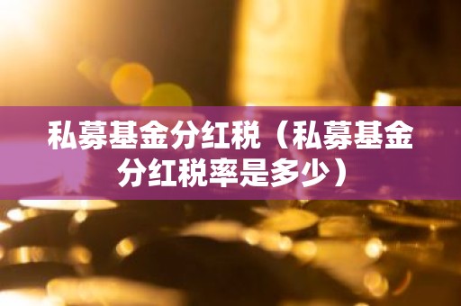 私募基金分红税（私募基金分红税率是多少）
