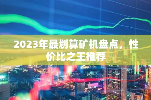 2023年最划算矿机盘点，性价比之王推荐