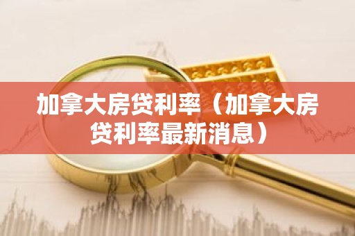 加拿大房贷利率（加拿大房贷利率最新消息）