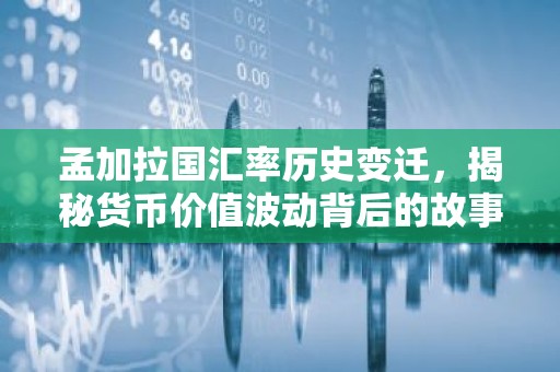 孟加拉国汇率历史变迁，揭秘货币价值波动背后的故事