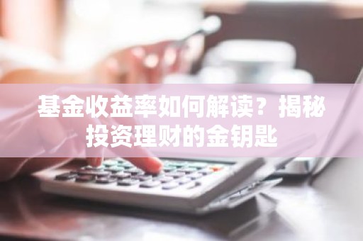 基金收益率如何解读？揭秘投资理财的金钥匙