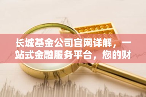 长城基金公司官网详解，一站式金融服务平台，您的财富管理专家