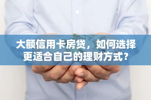 大额信用卡房贷，如何选择更适合自己的理财方式？