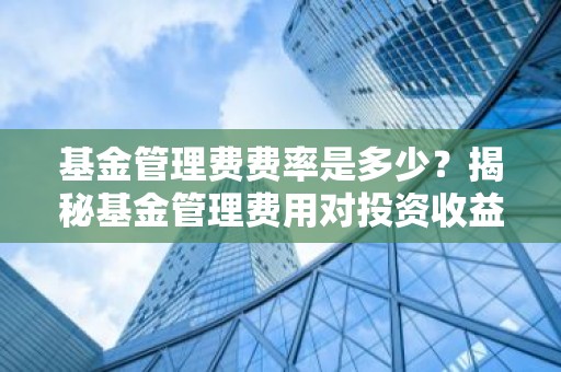 基金管理费费率是多少？揭秘基金管理费用对投资收益的影响