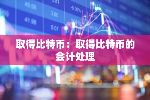 取得比特币：取得比特币的会计处理