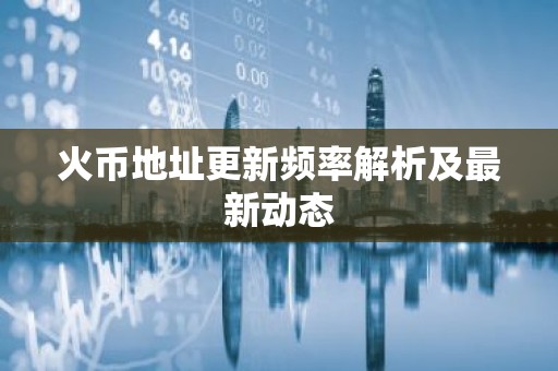 火币地址更新频率解析及最新动态