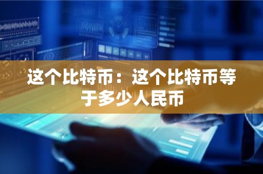 这个比特币：这个比特币等于多少人民币