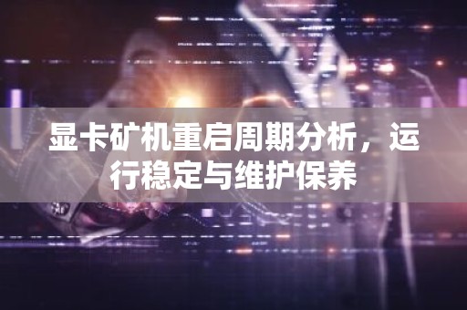 显卡矿机重启周期分析，运行稳定与维护保养