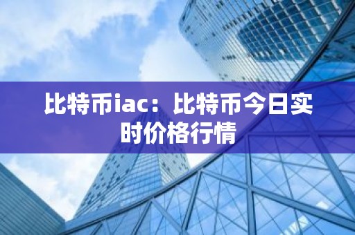 比特币iac：比特币今日实时价格行情