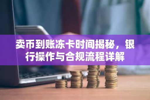 卖币到账冻卡时间揭秘，银行操作与合规流程详解
