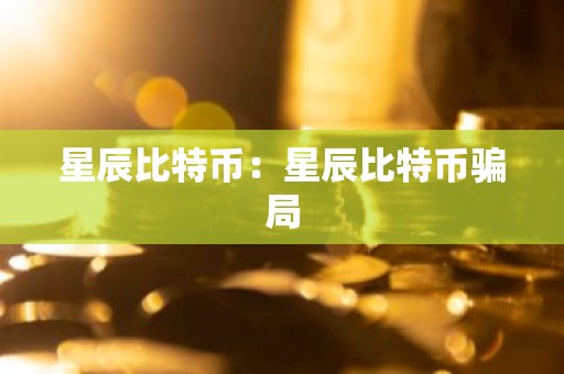 星辰比特币：星辰比特币骗局