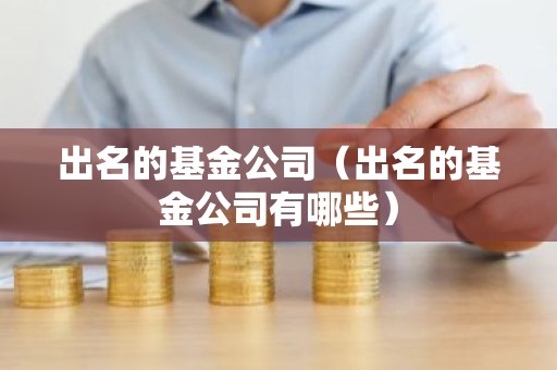 出名的基金公司（出名的基金公司有哪些）