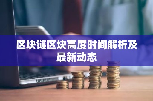 区块链区块高度时间解析及最新动态