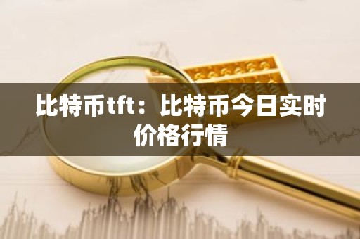 比特币tft：比特币今日实时价格行情