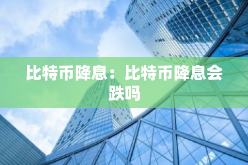 比特币降息：比特币降息会跌吗