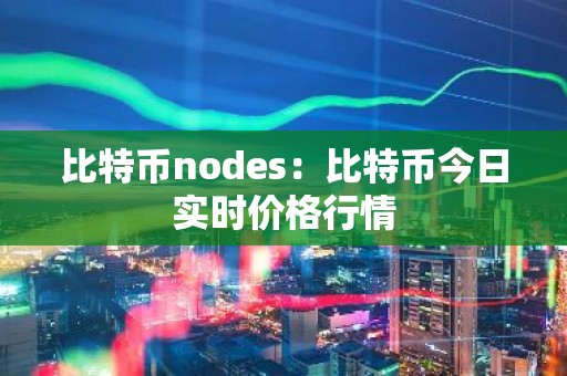 比特币nodes：比特币今日实时价格行情