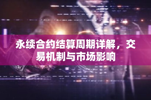 永续合约结算周期详解，交易机制与市场影响