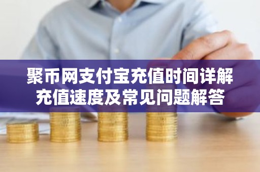 聚币网支付宝充值时间详解充值速度及常见问题解答