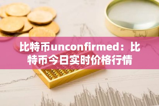 比特币unconfirmed：比特币今日实时价格行情