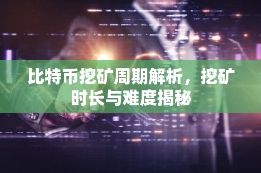 比特币挖矿周期解析，挖矿时长与难度揭秘
