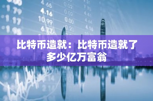 比特币造就：比特币造就了多少亿万富翁