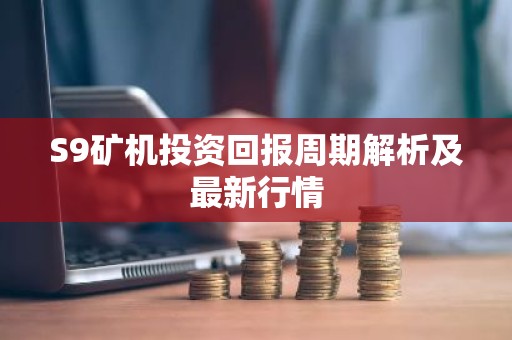 S9矿机投资回报周期解析及最新行情