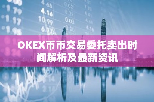 OKEX币币交易委托卖出时间解析及最新资讯