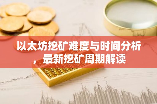 以太坊挖矿难度与时间分析，最新挖矿周期解读
